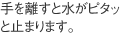 手を離すと水がピタッと止まります。