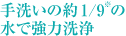 手洗いの約1/9※の水で強力洗浄