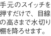 手元のスイッチを押すだけで、目線の高さまで水切り棚を降ろせます。