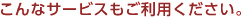こんなサービスもご利用ください。