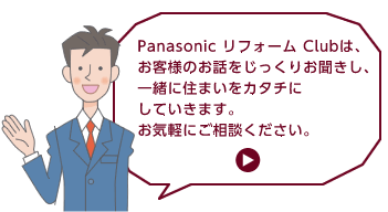 PanasonicリフォームClubは、お客様のお話をじっくりお聞きし、一緒に住まいをカタチにしていきます。お気軽にご相談ください。