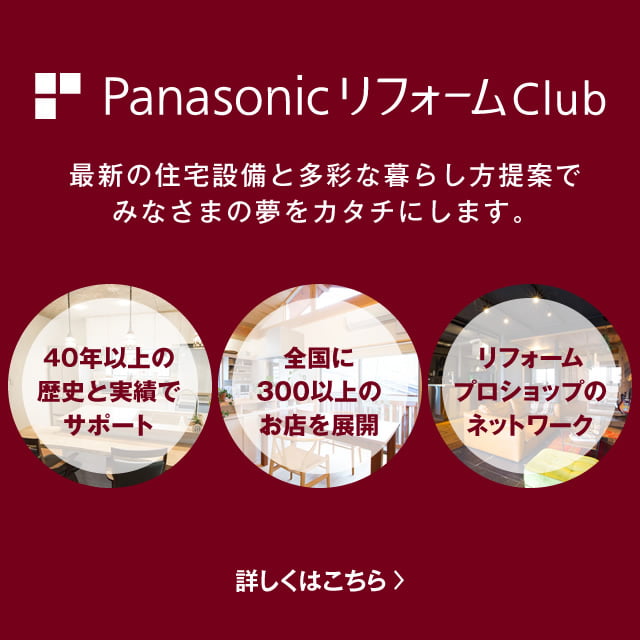 最新の住宅設備で皆様の夢を叶える「Panasonicリフォーム」を、「PanasonicリフォームClub」がお手伝いいたします。